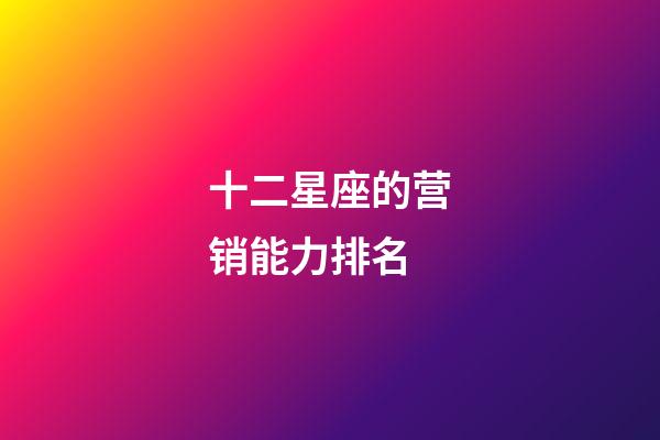 十二星座的营销能力排名-第1张-星座运势-玄机派