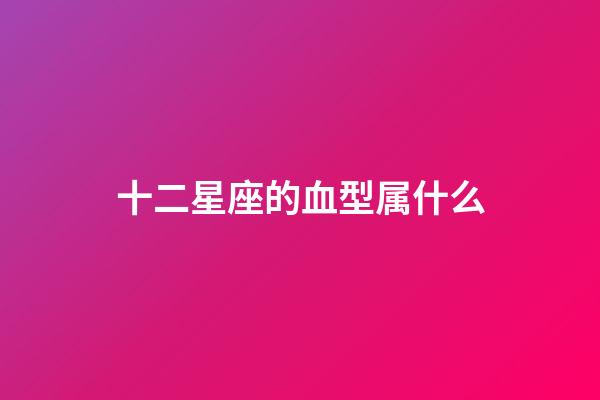十二星座的血型属什么-第1张-星座运势-玄机派