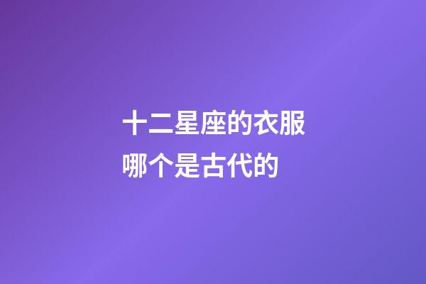 十二星座的衣服哪个是古代的-第1张-星座运势-玄机派