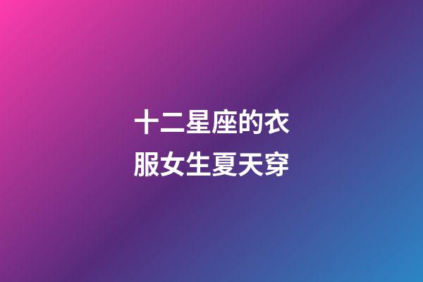 十二星座的衣服女生夏天穿-第1张-星座运势-玄机派