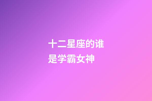十二星座的谁是学霸女神-第1张-星座运势-玄机派