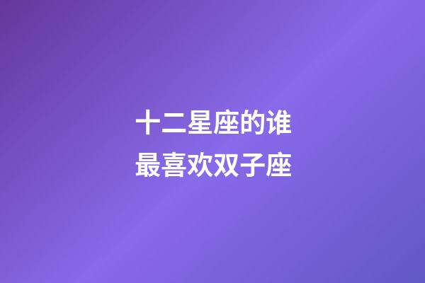 十二星座的谁最喜欢双子座-第1张-星座运势-玄机派