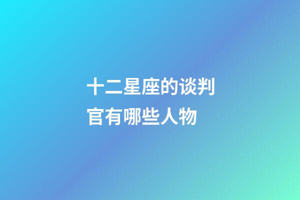 十二星座的谈判官有哪些人物-第1张-星座运势-玄机派