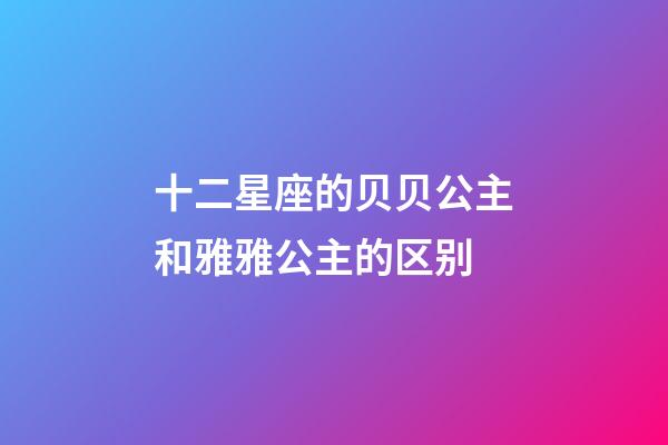 十二星座的贝贝公主和雅雅公主的区别-第1张-星座运势-玄机派