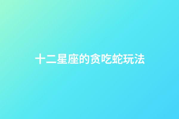 十二星座的贪吃蛇玩法-第1张-星座运势-玄机派