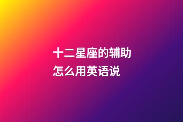 十二星座的辅助怎么用英语说-第1张-星座运势-玄机派