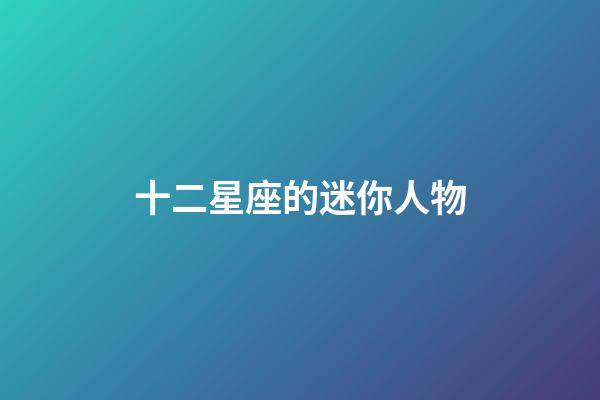 十二星座的迷你人物-第1张-星座运势-玄机派