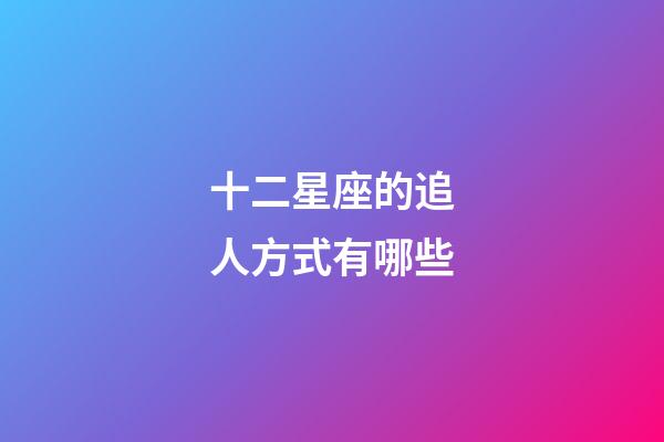 十二星座的追人方式有哪些-第1张-星座运势-玄机派