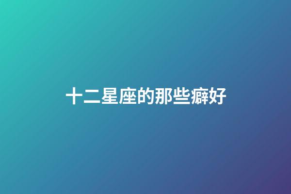 十二星座的那些癖好-第1张-星座运势-玄机派