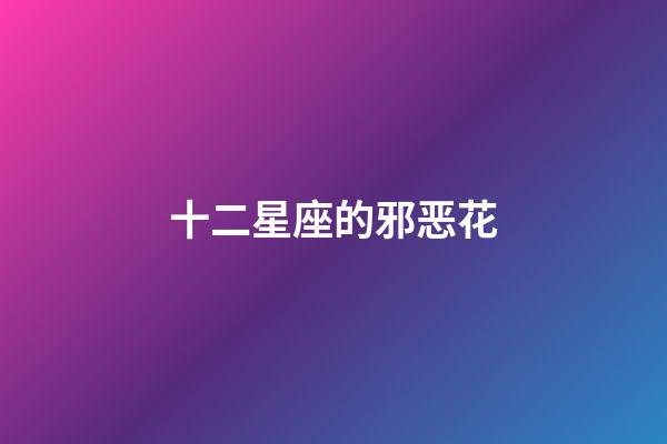 十二星座的邪恶花-第1张-星座运势-玄机派