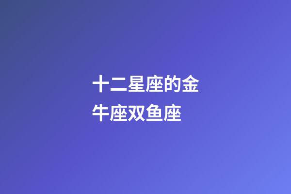 十二星座的金牛座双鱼座-第1张-星座运势-玄机派