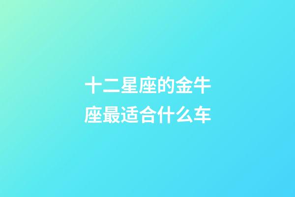 十二星座的金牛座最适合什么车-第1张-星座运势-玄机派