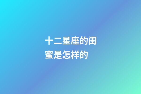 十二星座的闺蜜是怎样的-第1张-星座运势-玄机派