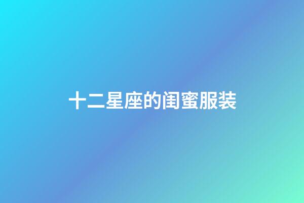 十二星座的闺蜜服装-第1张-星座运势-玄机派