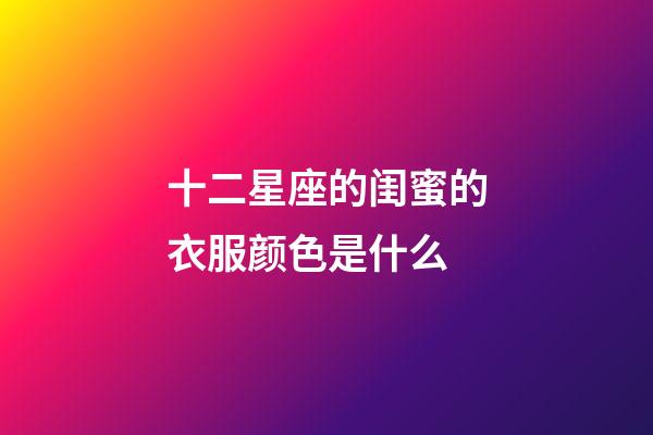 十二星座的闺蜜的衣服颜色是什么-第1张-星座运势-玄机派