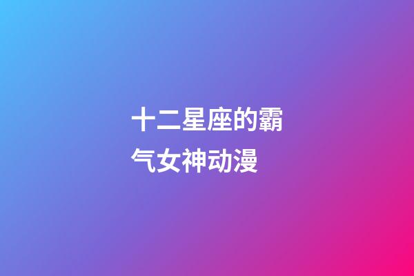 十二星座的霸气女神动漫-第1张-星座运势-玄机派