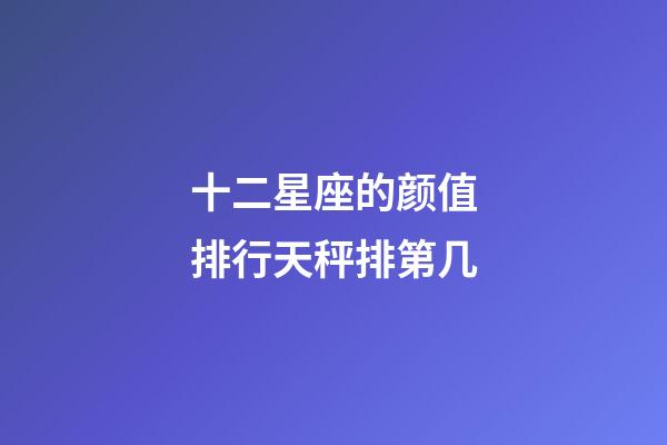 十二星座的颜值排行天秤排第几-第1张-星座运势-玄机派