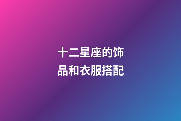 十二星座的饰品和衣服搭配-第1张-星座运势-玄机派