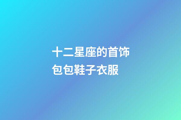 十二星座的首饰包包鞋子衣服-第1张-星座运势-玄机派