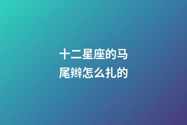 十二星座的马尾辫怎么扎的-第1张-星座运势-玄机派