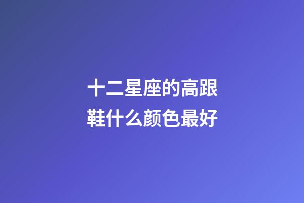 十二星座的高跟鞋什么颜色最好-第1张-星座运势-玄机派