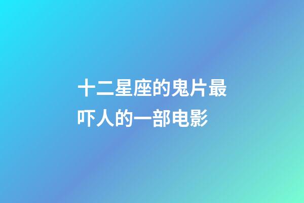 十二星座的鬼片最吓人的一部电影