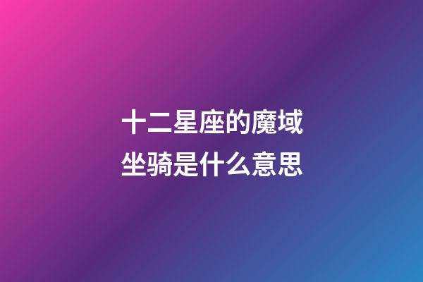 十二星座的魔域坐骑是什么意思-第1张-星座运势-玄机派