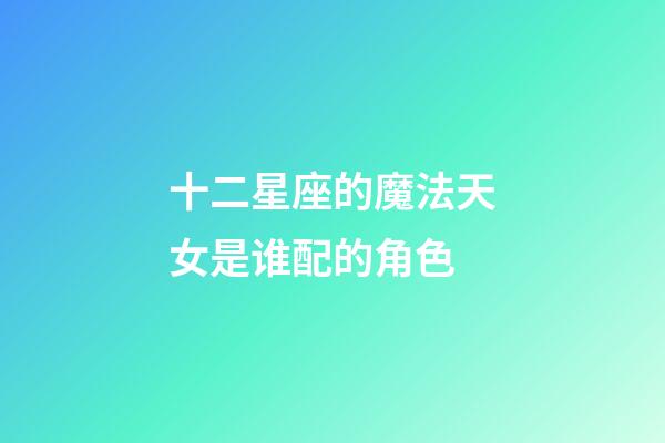 十二星座的魔法天女是谁配的角色-第1张-星座运势-玄机派