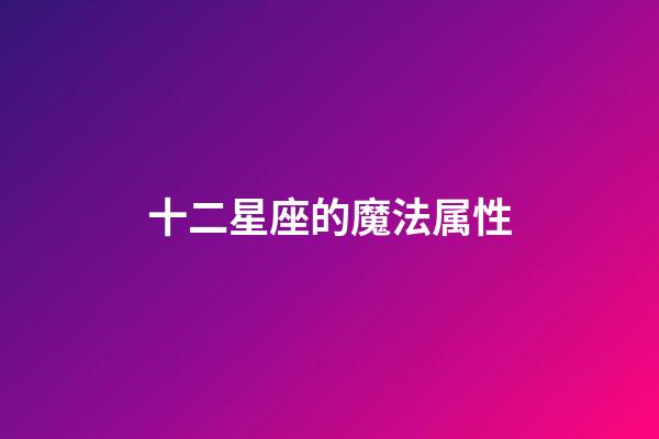 十二星座的魔法属性-第1张-星座运势-玄机派