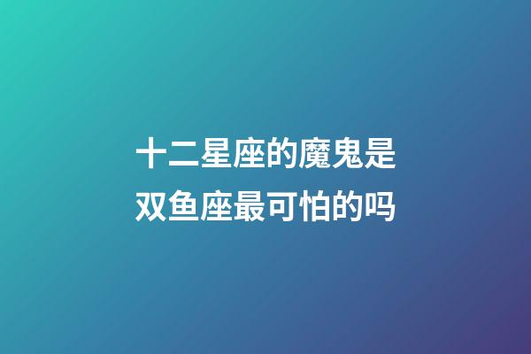 十二星座的魔鬼是双鱼座最可怕的吗-第1张-星座运势-玄机派