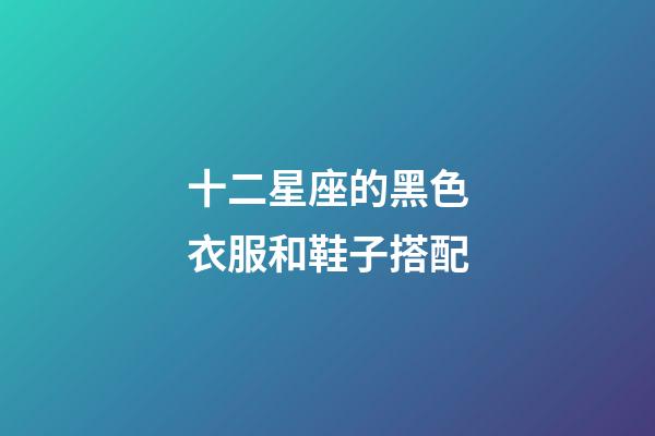 十二星座的黑色衣服和鞋子搭配-第1张-星座运势-玄机派