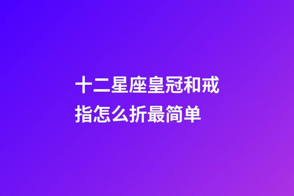 十二星座皇冠和戒指怎么折最简单-第1张-星座运势-玄机派