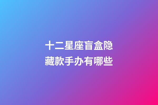 十二星座盲盒隐藏款手办有哪些-第1张-星座运势-玄机派