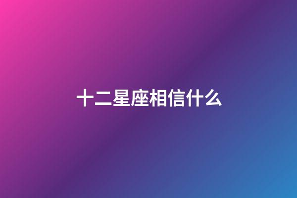 十二星座相信什么-第1张-星座运势-玄机派
