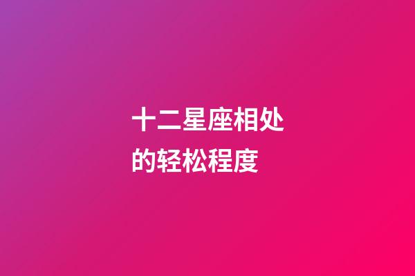 十二星座相处的轻松程度-第1张-星座运势-玄机派