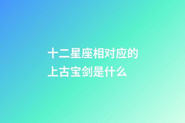 十二星座相对应的上古宝剑是什么-第1张-星座运势-玄机派