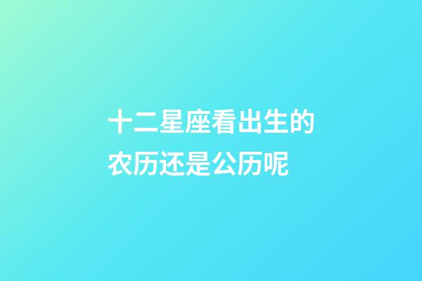 十二星座看出生的农历还是公历呢