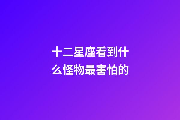 十二星座看到什么怪物最害怕的-第1张-星座运势-玄机派