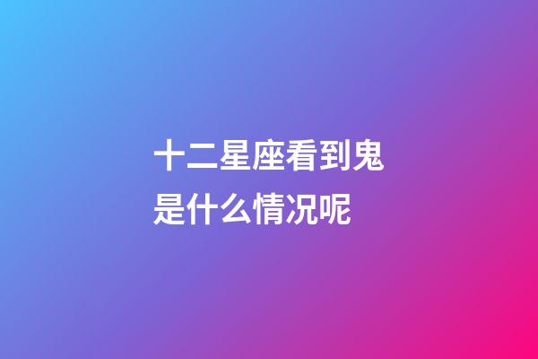 十二星座看到鬼是什么情况呢-第1张-星座运势-玄机派