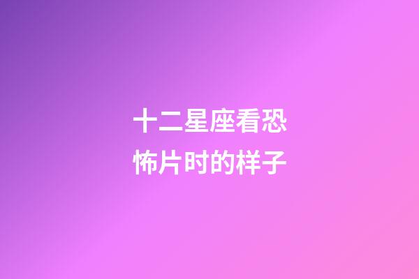 十二星座看恐怖片时的样子