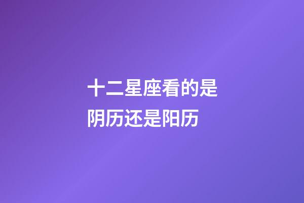 十二星座看的是阴历还是阳历-第1张-星座运势-玄机派