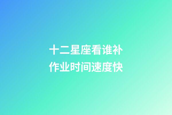 十二星座看谁补作业时间速度快-第1张-星座运势-玄机派