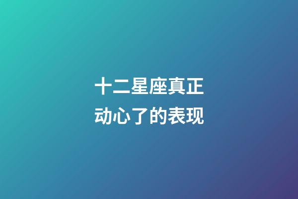 十二星座真正动心了的表现-第1张-星座运势-玄机派