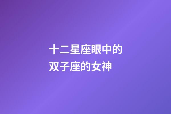 十二星座眼中的双子座的女神-第1张-星座运势-玄机派
