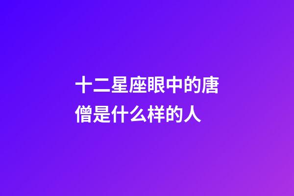 十二星座眼中的唐僧是什么样的人-第1张-星座运势-玄机派