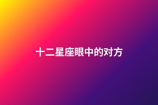 十二星座眼中的对方-第1张-星座运势-玄机派