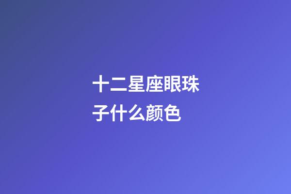 十二星座眼珠子什么颜色-第1张-星座运势-玄机派