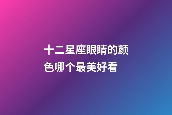 十二星座眼睛的颜色哪个最美好看-第1张-星座运势-玄机派