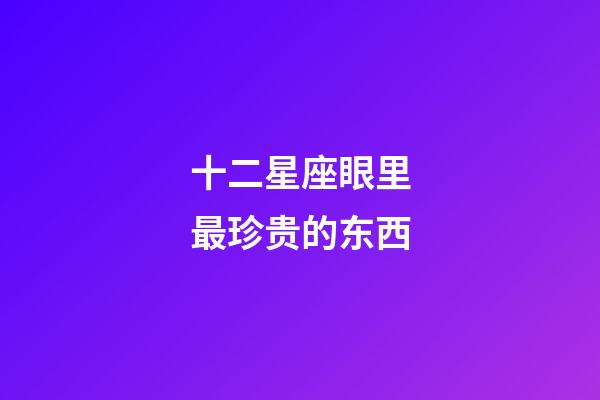 十二星座眼里最珍贵的东西-第1张-星座运势-玄机派