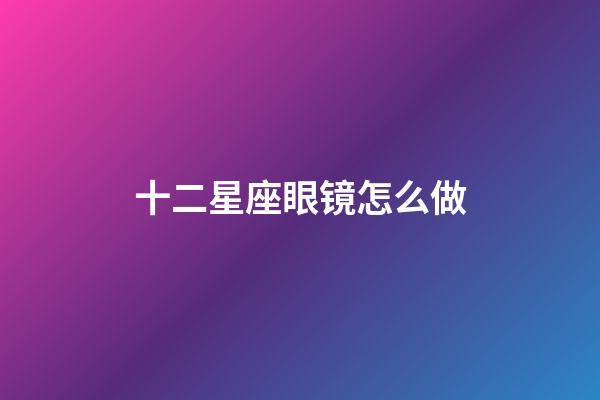 十二星座眼镜怎么做-第1张-星座运势-玄机派